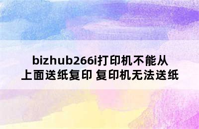 bizhub266i打印机不能从上面送纸复印 复印机无法送纸